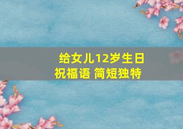 给女儿12岁生日祝福语 简短独特